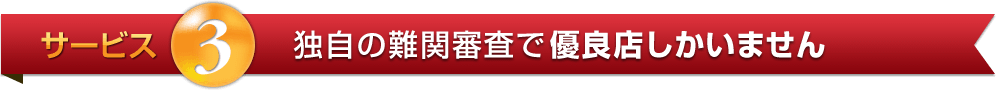 サービス3:独自の難関審査で優良店しかいません