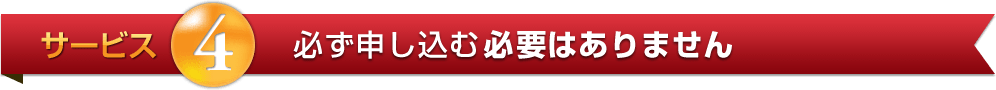 サービス4:必ず申し込む必要はありません